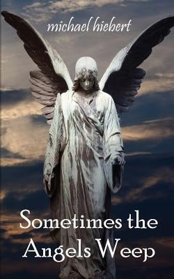 Sometimes the Angels Weep by Hiebert, Michael