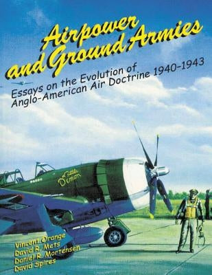 Airpower and Ground Armies: Essays on the Evolution of Anglo-American Air Doctrine, 1940-43 by Mets, David R.