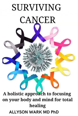 Surviving Cancer: A holistic approach to focusing on your body and mind for total healing. by Wark, Allyson