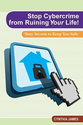 Stop Cyber Crime from Ruining Your Life!: Sixty Secrets to Keep You Safe by James, Cynthia