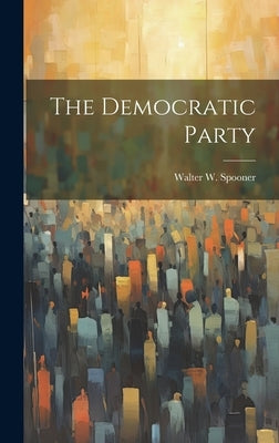 The Democratic Party by Spooner, Walter W.