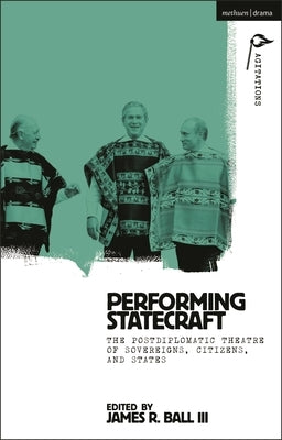 Performing Statecraft: The Postdiplomatic Theatre of Sovereigns, Citizens, and States by Ball, James R.