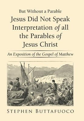 But Without a Parable Jesus Did Not Speak Interpretation of All the Parables of Jesus Christ: An Exposition of the Gospel of Matthew by Buttafuoco, Stephen