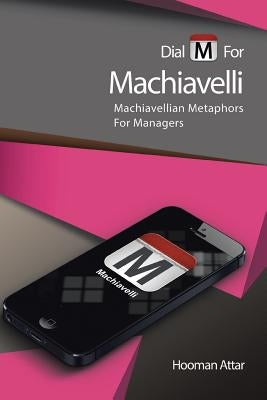 Dial M for Machiavelli: Machiavellian Metaphors for Managers by Attar, Hooman