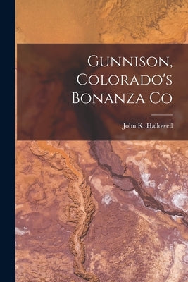 Gunnison, Colorado's Bonanza Co by Hallowell, John K.