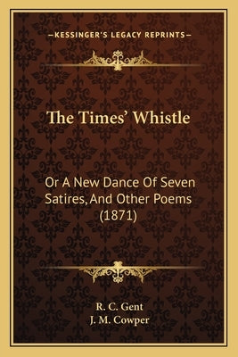 The Times' Whistle: Or A New Dance Of Seven Satires, And Other Poems (1871) by Gent, R. C.
