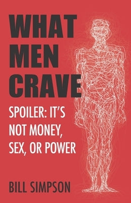 What Men Crave: Spoiler: It's Not Money, Sex, or Power by Simpson, Bill