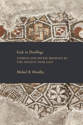 Gods in Dwellings: Temples and Divine Presence in the Ancient Near East by Hundley, Michael B.