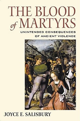 The Blood of Martyrs: Unintended Consequences of Ancient Violence by Salisbury, Joyce E.