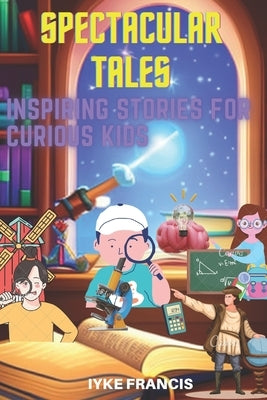 Spectacular Tales: Inspiring Stories for Curious Kids by Francis, Iyke