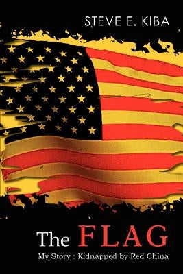 The Flag: My Story: Kidnapped by Red China by Kiba, Steve E.