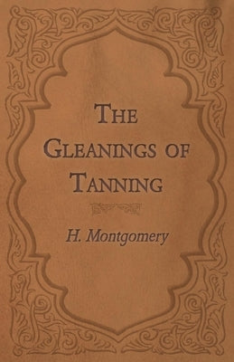 The Gleanings of Tanning by Montgomery, H.