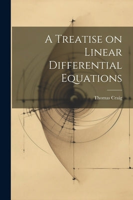 A Treatise on Linear Differential Equations by Craig, Thomas