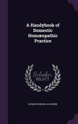 A Handybook of Domestic Homoeopathic Practice by Allshorn, George Edward