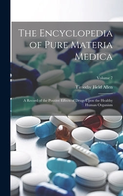 The Encyclopedia of Pure Materia Medica: A Record of the Positive Effects of Drugs Upon the Healthy Human Organism; Volume 7 by Allen, Timothy Field