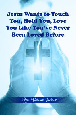Jesus Wants to Touch You, Hold You, Love You Like You've Never Been Loved Before by Jackson, Valorie