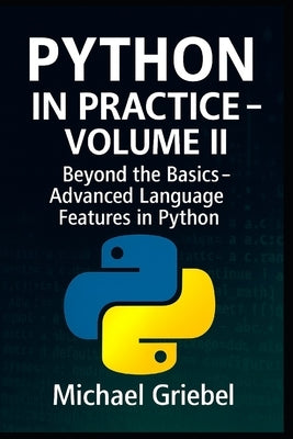 Python in Practice - Volume II: Beyond the Basics: Advanced Language Features in Python by Griebel, Michael