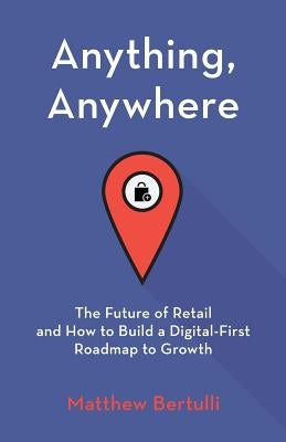 Anything, Anywhere: The Future of Retail and How to Build a Digital-First Roadmap to Growth by Bertulli, Matthew
