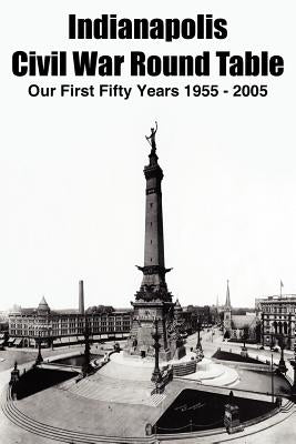 Indianapolis Civil War Round Table: Our First Fifty Years 1955 - 2005 by Krasean, Thomas K.
