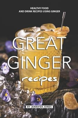 Great Ginger Recipes: Healthy Food and Drink Recipes Using Ginger by Jones, Jennifer