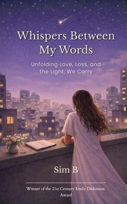 Whispers Between My Words Unfolding Love, Loss, and the Light, We Carry by B, Sim
