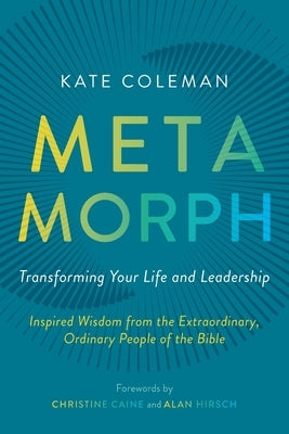 Metamorph: Transforming Your Life and Leadership: Inspired Wisdom from the Extraordinary, Ordinary People of the Bible by Coleman, Kate