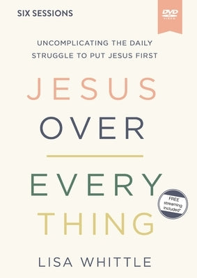 Jesus Over Everything Video Study: Uncomplicating the Daily Struggle to Put Jesus First by Whittle, Lisa