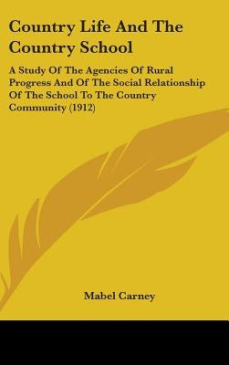 Country Life And The Country School: A Study Of The Agencies Of Rural Progress And Of The Social Relationship Of The School To The Country Community ( by Carney, Mabel