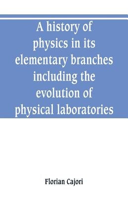 A history of physics in its elementary branches, including the evolution of physical laboratories by Cajori, Florian