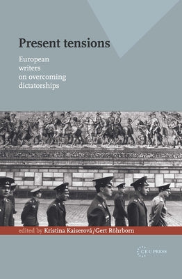 Present Tensions: European Writers on Overcoming Dictatorships by Kaiserová, Kristina