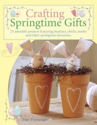 Crafting Springtime Gifts: 25 Adorable Projects Featuring Bunnies, Chicks, Lambs and Other Springtime Favourites by Finnanger, Tone