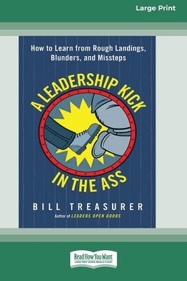 A Leadership Kick in the Ass: How to Learn from Rough Landings, Blunders, and Missteps [16 Pt Large Print Edition] by Treasurer, Bill
