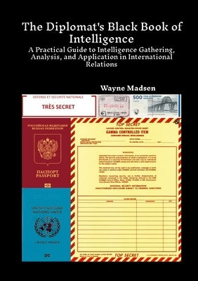 The Diplomat's Black Book of Intelligence: A Practical Guide to Intelligence Gathering, Analysis, and Application in International Relations by Madsen, Wayne