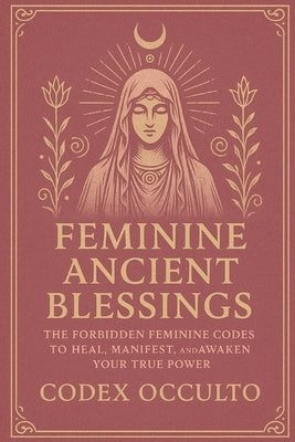 Feminine Ancient Blessings: The Forbidden Feminine Codes to Heal, Manifest, and Awaken Your True Power by Occulto, Codex