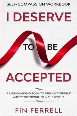 Self Compassion Workbook: I DESERVE TO BE ACCEPTED - A Life-Changing Book To Finding Yourself Amidst The Troubles In The World by Ferrell, Finn