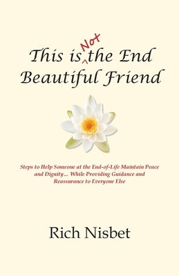 This is Not the End Beautiful Friend: Steps to Help Someone at the End-of-Life Maintain Peace and Dignity... While Providing Guidance and Reassurance by Nisbet, Rich