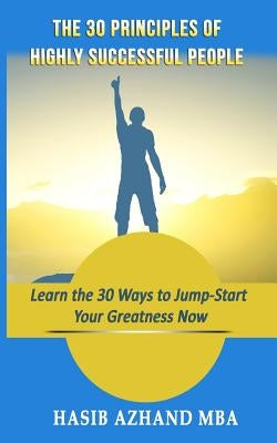 The 30 Principles of Highly Successful People: Learn the 30 Ways to Jump-Start Your Greatness Now! by Azhand, Hasib