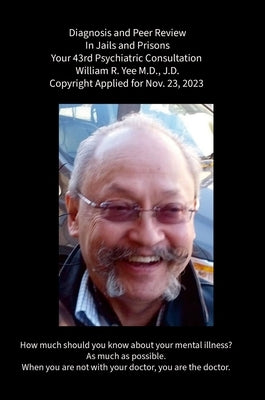 Diagnosis and Peer Review In Jails and Prisons Your 43rd Psychiatric Consultation William R. Yee M.D., J.D. Copyright Applied for Nov. 23, 2023 by Yee, William