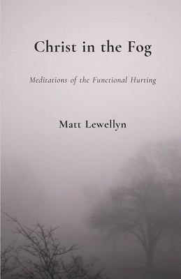 Christ in the Fog: Meditations of the Functional Hurting by Lewellyn, Matt