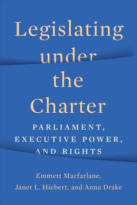 Legislating Under the Charter: Parliament, Executive Power, and Rights by MacFarlane, Emmett