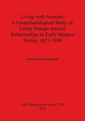 Living with Animals: a Zooarchaeological Study of Urban Human-Animal Relationships in Early Modern Tornio, 1621-1800 by Puputti, Anna-Kaisa