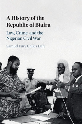 A History of the Republic of Biafra: Law, Crime, and the Nigerian Civil War by Daly, Samuel Fury Childs
