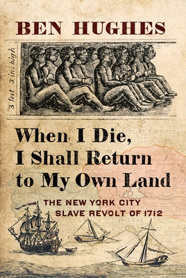 When I Die, I Shall Return to My Own Land: The New York City Slave Revolt of 1712 by Hughes, Ben