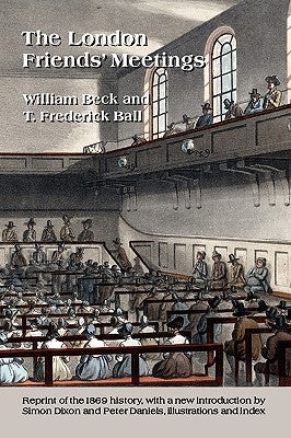 The London Friends' Meetings: showing the rise of the Society of Friends in London by Beck, William