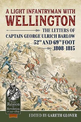 A Light Infantryman with Wellington: The Letters of Captain George Ulrich Barlow 52nd and 69th Foot 1808-15 by Glover, Gareth