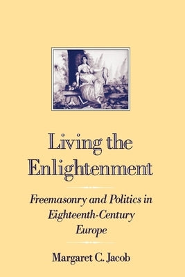 Living the Enlightenment: Freemasonry and Politics in Eighteenth-Century Europe by Jacob, Margaret C.