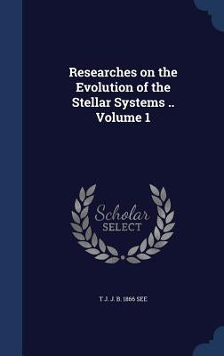 Researches on the Evolution of the Stellar Systems .. Volume 1 by See, T. J. J. B. 1866