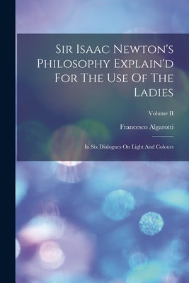 Sir Isaac Newton's Philosophy Explain'd For The Use Of The Ladies: In Six Dialogues On Light And Colours; Volume II by (Conte), Francesco Algarotti