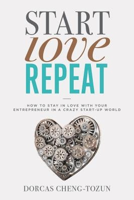 Start, Love, Repeat: How to Stay in Love with Your Entrepreneur in a Crazy Start-Up World by Cheng-Tozun, Dorcas