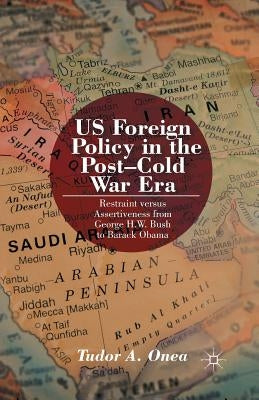 Us Foreign Policy in the Post-Cold War Era: Restraint Versus Assertiveness from George H. W. Bush to Barack Obama by Onea, T.
